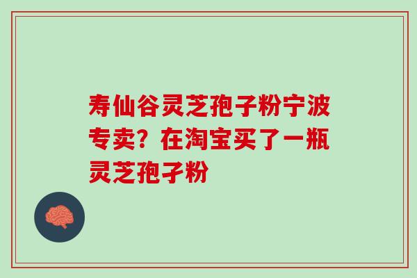 寿仙谷灵芝孢子粉宁波专卖?在淘宝买了一瓶灵芝孢孑粉 寿仙谷灵芝孢子粉宁波专卖?在淘宝买了一瓶灵芝孢孑粉