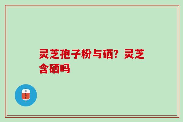 灵芝孢子粉与硒？灵芝含硒吗