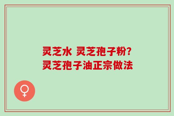 灵芝水 灵芝孢子粉?灵芝孢子油正宗做法 灵芝水 灵芝孢子粉?灵芝孢子油正宗做法