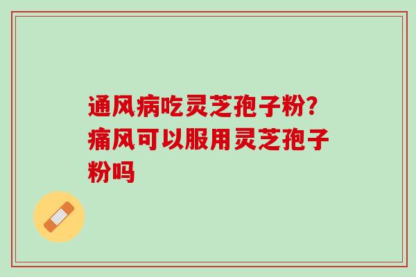 通风病吃灵芝孢子粉？痛风可以服用灵芝孢子粉吗
