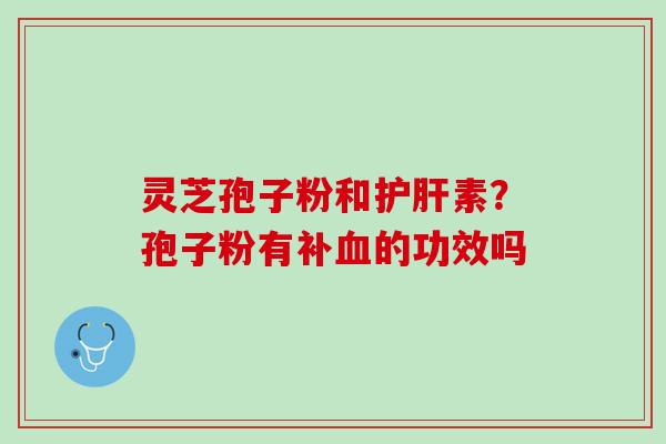 灵芝孢子粉和护肝素？孢子粉有补血的功效吗