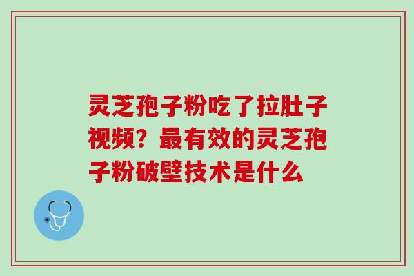 灵芝孢子粉吃了拉肚子视频？有效的灵芝孢子粉破壁技术是什么