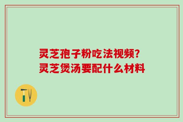 灵芝孢子粉吃法视频？灵芝煲汤要配什么材料