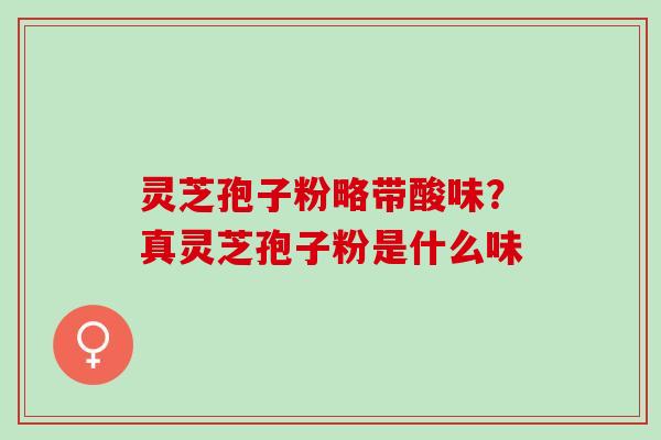 灵芝孢子粉略带酸味？真灵芝孢子粉是什么味