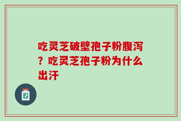 吃灵芝破壁孢子粉腹泻？吃灵芝孢子粉为什么出汗