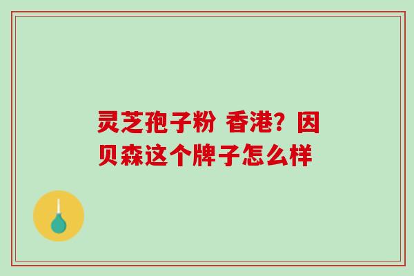 灵芝孢子粉 香港？因贝森这个牌子怎么样