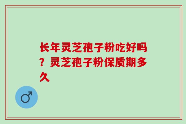 长年灵芝孢子粉吃好吗？灵芝孢子粉保质期多久
