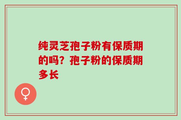 纯灵芝孢子粉有保质期的吗？孢子粉的保质期多长