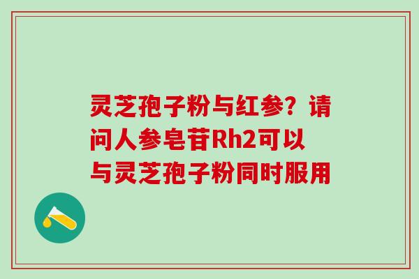 灵芝孢子粉与红参？请问人参皂苷Rh2可以与灵芝孢子粉同时服用