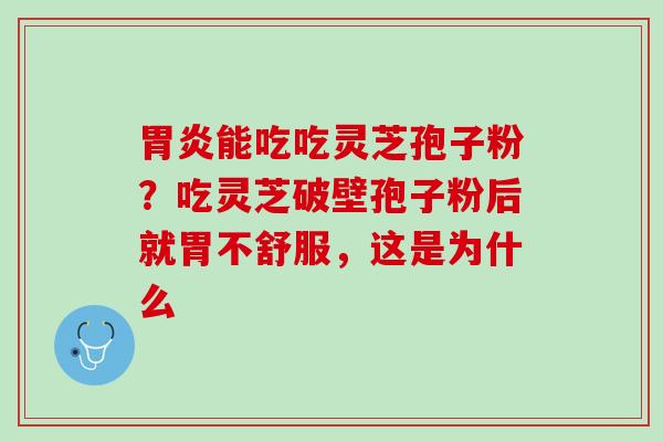 胃炎能吃吃灵芝孢子粉？吃灵芝破壁孢子粉后就胃不舒服，这是为什么