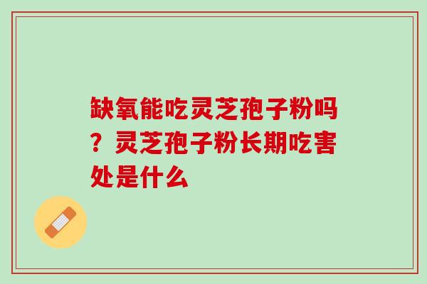缺氧能吃灵芝孢子粉吗?灵芝孢子粉长期吃害处是什么 缺氧能吃灵芝孢子粉吗?灵芝孢子粉长期吃害处是什么