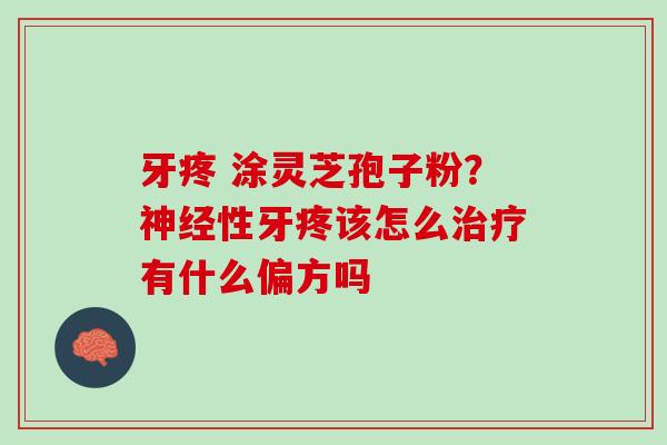牙疼 涂灵芝孢子粉？神经性牙疼该怎么治疗有什么偏方吗