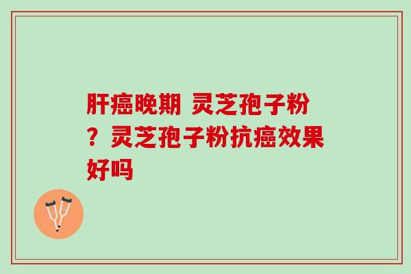 肝癌晚期 灵芝孢子粉？灵芝孢子粉抗癌效果好吗