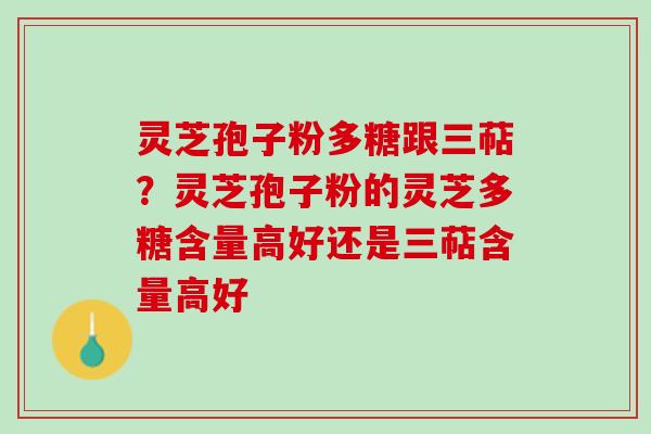 灵芝孢子粉多糖跟三萜？灵芝孢子粉的灵芝多糖含量高好还是三萜含量高好