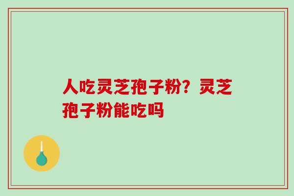 人吃灵芝孢子粉？灵芝孢子粉能吃吗