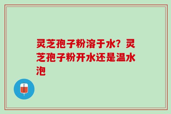 灵芝孢子粉溶于水？灵芝孢子粉开水还是温水泡