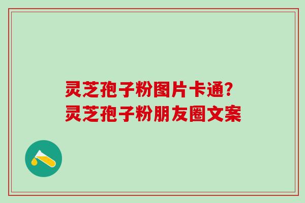 灵芝孢子粉图片卡通？灵芝孢子粉朋友圈文案