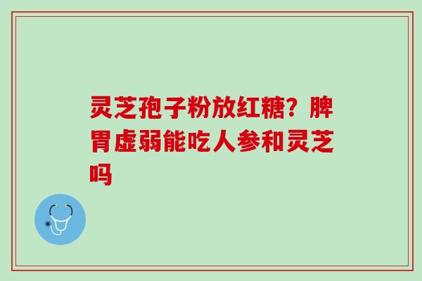 灵芝孢子粉放红糖？脾胃虚弱能吃人参和灵芝吗