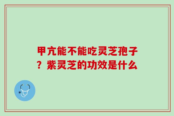 甲亢能不能吃灵芝孢子？紫灵芝的功效是什么