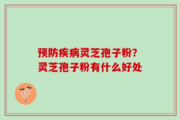 预防疾病灵芝孢子粉？灵芝孢子粉有什么好处