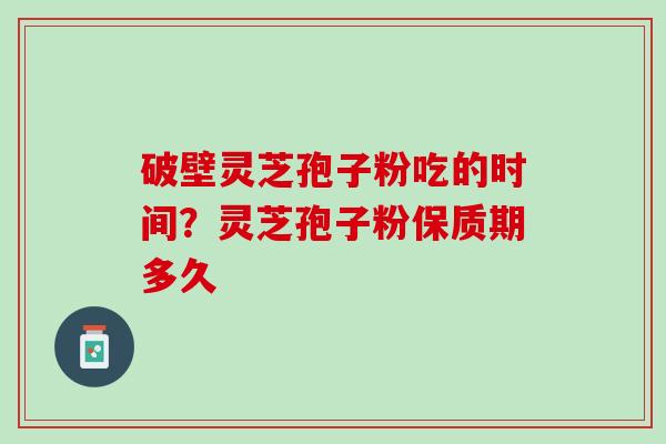 破壁灵芝孢子粉吃的时间？灵芝孢子粉保质期多久