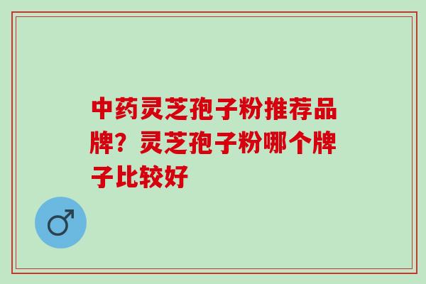 灵芝孢子粉推荐品牌？灵芝孢子粉哪个牌子比较好
