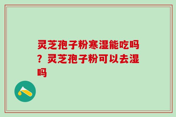 灵芝孢子粉寒湿能吃吗？灵芝孢子粉可以去湿吗