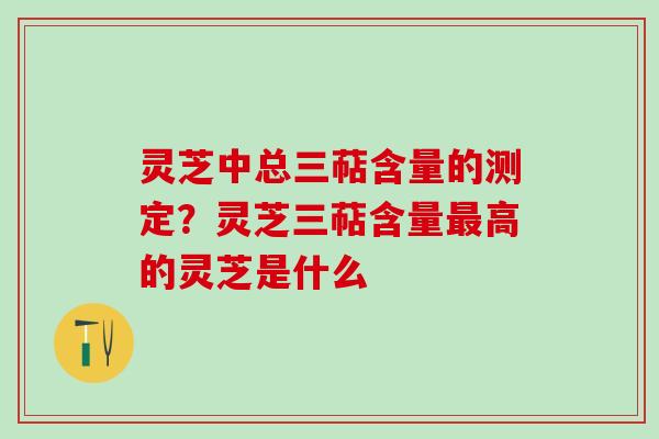 灵芝中总三萜含量的测定？灵芝三萜含量最高的灵芝是什么