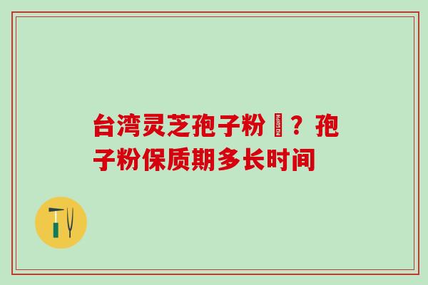 台湾灵芝孢子粉哖？孢子粉保质期多长时间