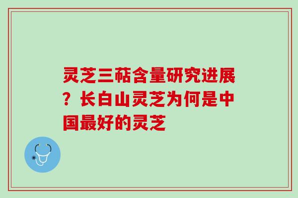 灵芝三萜含量研究进展？长白山灵芝为何是中国最好的灵芝