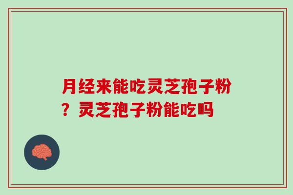 月经来能吃灵芝孢子粉？灵芝孢子粉能吃吗