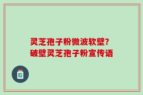 灵芝孢子粉微波软壁？破壁灵芝孢子粉宣传语
