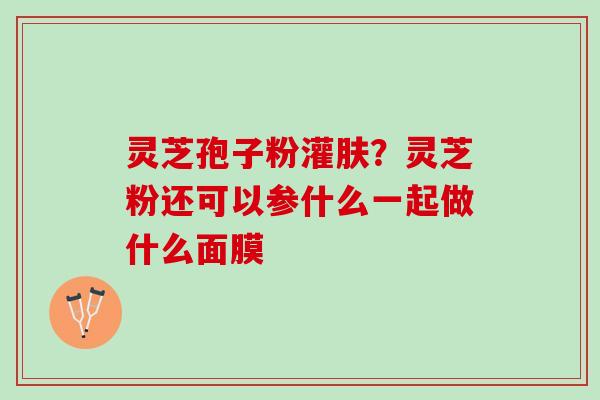 灵芝孢子粉灌肤？灵芝粉还可以参什么一起做什么面膜
