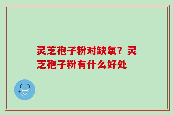 灵芝孢子粉对缺氧?灵芝孢子粉有什么好处 灵芝孢子粉对缺氧?灵芝孢子粉有什么好处