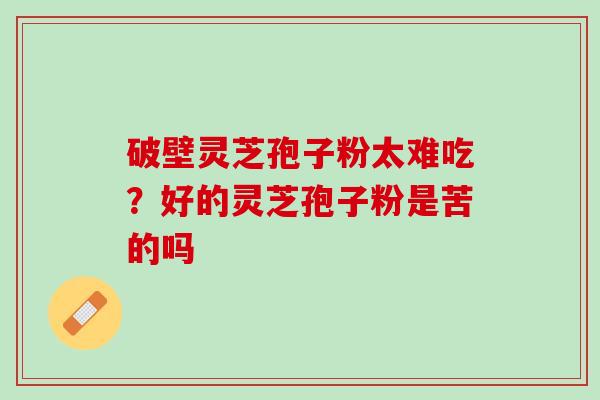 破壁灵芝孢子粉太难吃？好的灵芝孢子粉是苦的吗