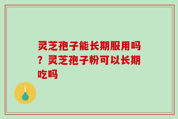 灵芝孢子能长期服用吗?灵芝孢子粉可以长期吃吗 灵芝孢子能长期服用吗?灵芝孢子粉可以长期吃吗