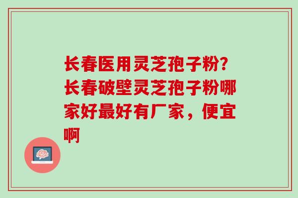 长春医用灵芝孢子粉?长春破壁灵芝孢子粉哪家好好有厂家,便宜啊 长春医用灵芝孢子粉?长春破壁灵芝孢子粉哪家好好有厂家,便宜啊
