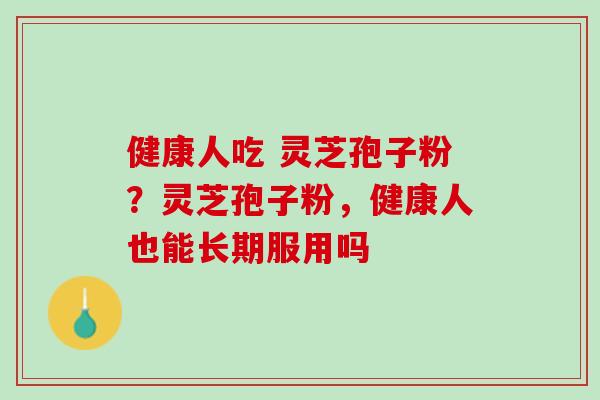 健康人吃 灵芝孢子粉？灵芝孢子粉，健康人也能长期服用吗