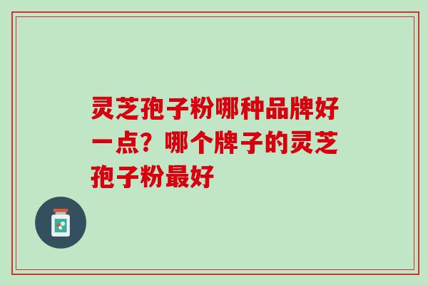 灵芝孢子粉哪种品牌好一点？哪个牌子的灵芝孢子粉最好