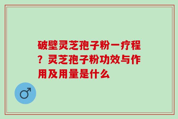 破壁灵芝孢子粉一疗程？灵芝孢子粉功效与作用及用量是什么