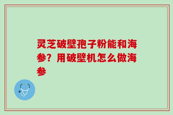 灵芝破壁孢子粉能和海参？用破壁机怎么做海参