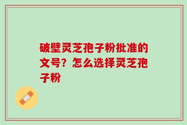 破壁灵芝孢子粉批准的文号？怎么选择灵芝孢子粉