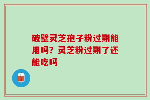 破壁灵芝孢子粉过期能用吗？灵芝粉过期了还能吃吗