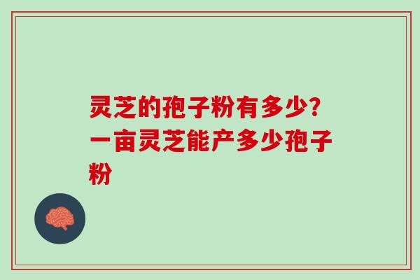 灵芝的孢子粉有多少？一亩灵芝能产多少孢子粉