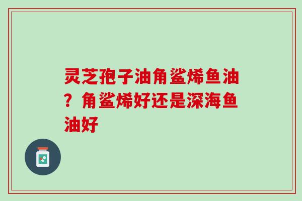 灵芝孢子油角鲨烯鱼油？角鲨烯好还是深海鱼油好