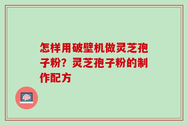 怎样用破壁机做灵芝孢子粉?灵芝孢子粉的制作配方 怎样用破壁机做灵芝孢子粉?灵芝孢子粉的制作配方