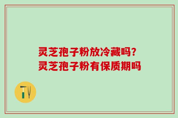 灵芝孢子粉放冷藏吗？灵芝孢子粉有保质期吗