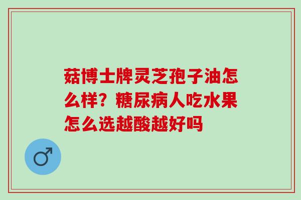 菇博士牌灵芝孢子油怎么样?人吃水果怎么选越酸越好吗 菇博士牌灵芝孢子油怎么样?人吃水果怎么选越酸越好吗
