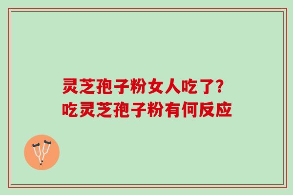 灵芝孢子粉女人吃了？吃灵芝孢子粉有何反应
