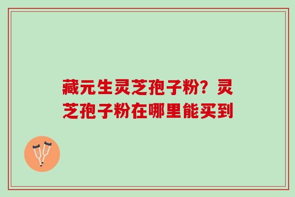 藏元生灵芝孢子粉？灵芝孢子粉在哪里能买到